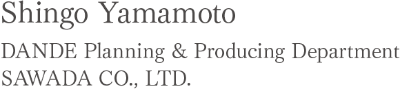 Shingo Yamamoto DANDE Planning & Producing Department SAWADA CO., LTD.