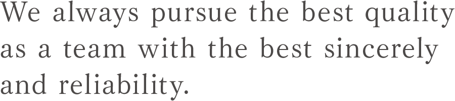 We always pursue the best quality as a team with the best sincerely and reliability.