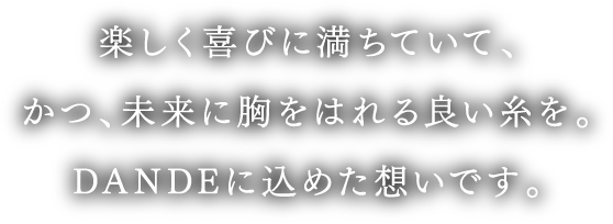 楽しく喜びに満ちていて、かつ、未来に胸をはれる良い糸を。DANDEに込めた想いです。