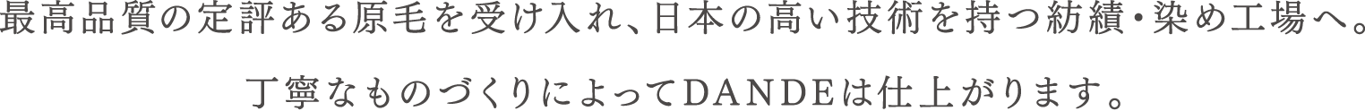 最高品質の定評ある原毛を受け入れ、日本の高い技術を持つ紡績・染め工場へ。丁寧なものづくりによってDANDEは仕上がります。