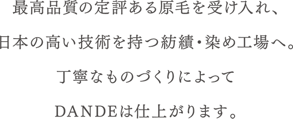 最高品質の定評ある原毛を受け入れ、日本の高い技術を持つ紡績・染め工場へ。丁寧なものづくりによってDANDEは仕上がります。