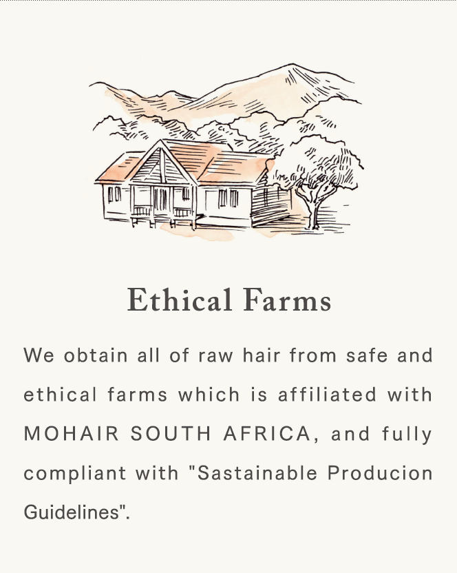 [Ethical Farms] We obtain all of raw hair from safe and ethical farms which is affiliated with MOHAIR SOUTH AFRICA, and fully compliant with "Sastainable Producion Guidelines".