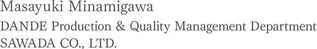 Masayuki Minamigawa DANDE Production & Quality Management Department SAWADA CO., LTD.