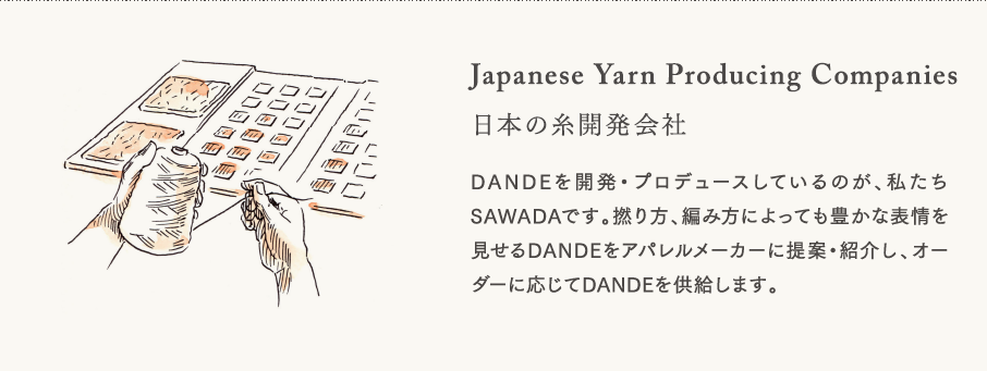【日本の糸開発会社】DANDEを開発・プロデュースしているのが、私たちSAWADAです。撚り方、編み方によっても豊かな表情を見せるDANDEをアパレルメーカーに提案・紹介し、オーダーに応じてDANDEを供給します。